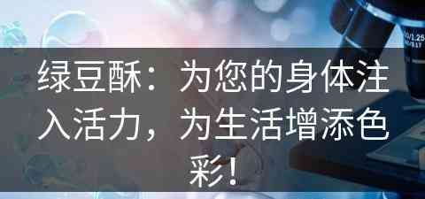 绿豆酥：为您的身体注入活力，为生活增添色彩！